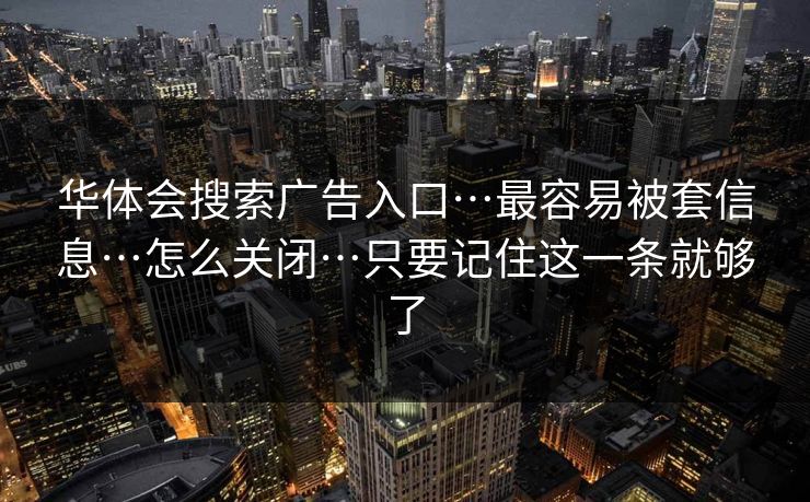 华体会搜索广告入口…最容易被套信息…怎么关闭…只要记住这一条就够了