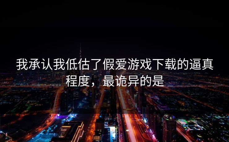 我承认我低估了假爱游戏下载的逼真程度，最诡异的是