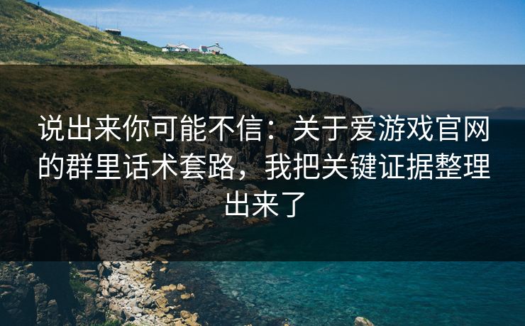 说出来你可能不信：关于爱游戏官网的群里话术套路，我把关键证据整理出来了