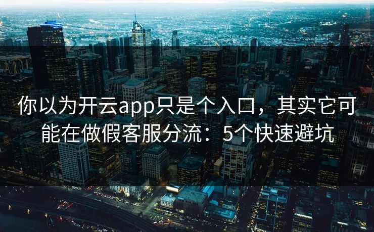 你以为开云app只是个入口，其实它可能在做假客服分流：5个快速避坑