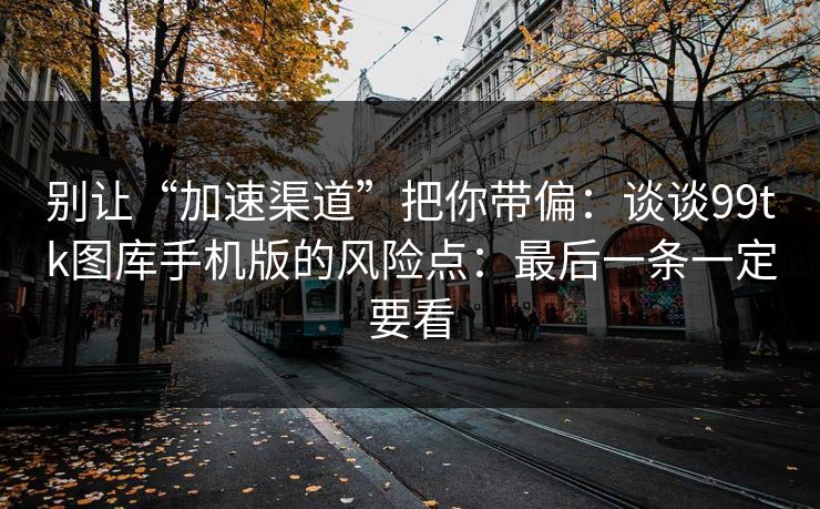 别让“加速渠道”把你带偏：谈谈99tk图库手机版的风险点：最后一条一定要看