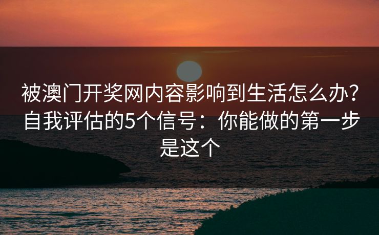 被澳门开奖网内容影响到生活怎么办？自我评估的5个信号：你能做的第一步是这个