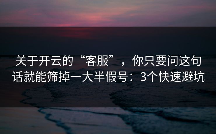 关于开云的“客服”，你只要问这句话就能筛掉一大半假号：3个快速避坑