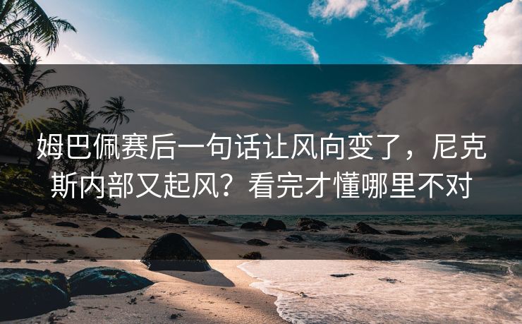 姆巴佩赛后一句话让风向变了，尼克斯内部又起风？看完才懂哪里不对