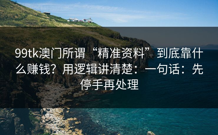 99tk澳门所谓“精准资料”到底靠什么赚钱？用逻辑讲清楚：一句话：先停手再处理