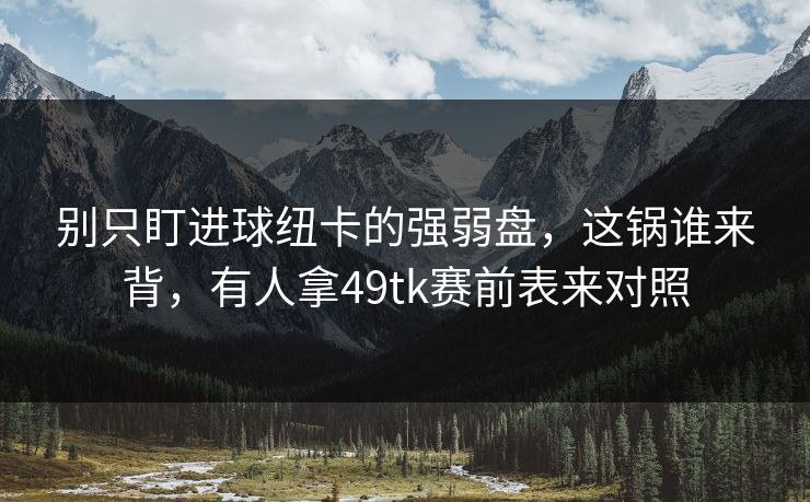 别只盯进球纽卡的强弱盘，这锅谁来背，有人拿49tk赛前表来对照