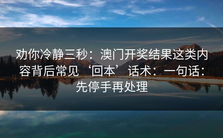 劝你冷静三秒：澳门开奖结果这类内容背后常见‘回本’话术：一句话：先停手再处理