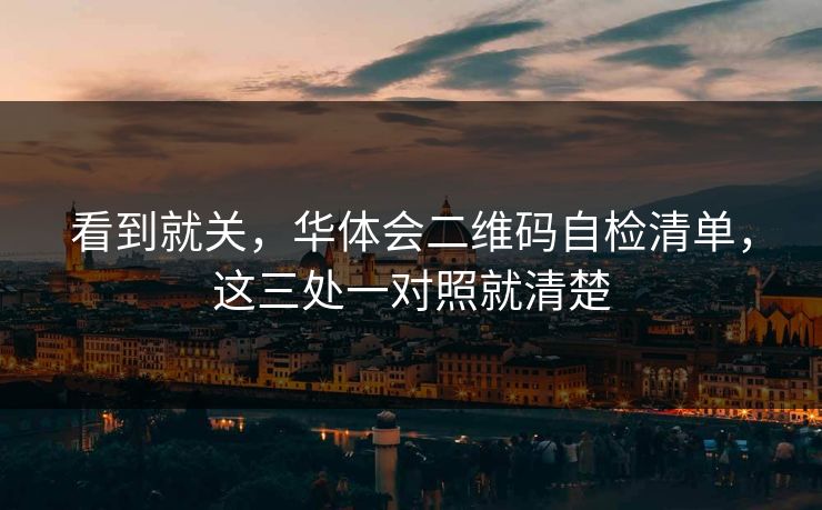 看到就关，华体会二维码自检清单，这三处一对照就清楚