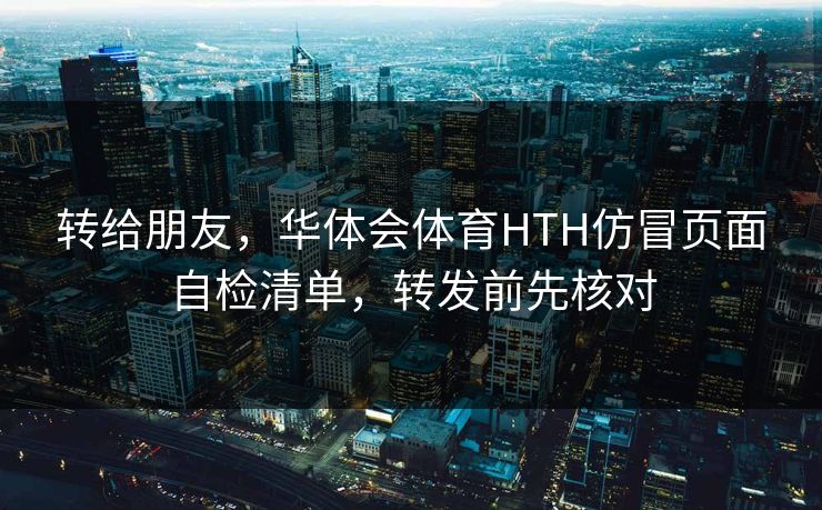 转给朋友，华体会体育HTH仿冒页面自检清单，转发前先核对