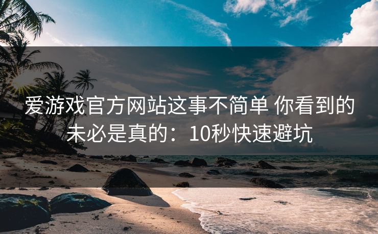 爱游戏官方网站这事不简单 你看到的未必是真的：10秒快速避坑