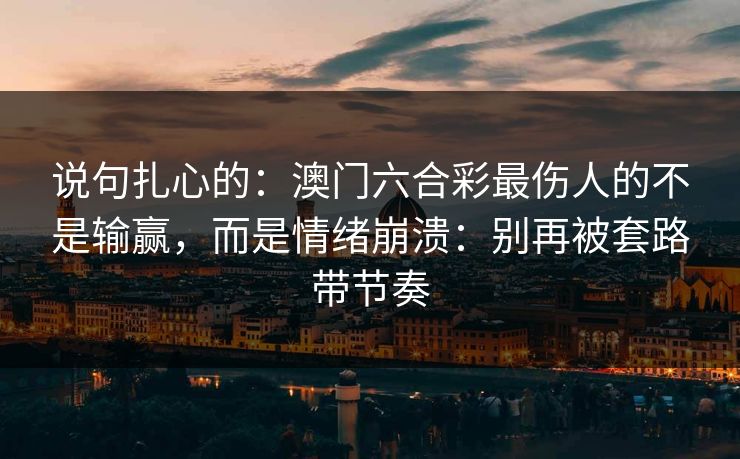 说句扎心的：澳门六合彩最伤人的不是输赢，而是情绪崩溃：别再被套路带节奏