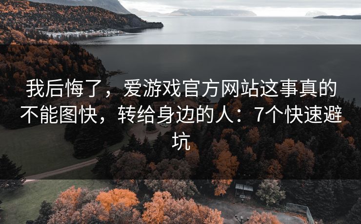 我后悔了，爱游戏官方网站这事真的不能图快，转给身边的人：7个快速避坑