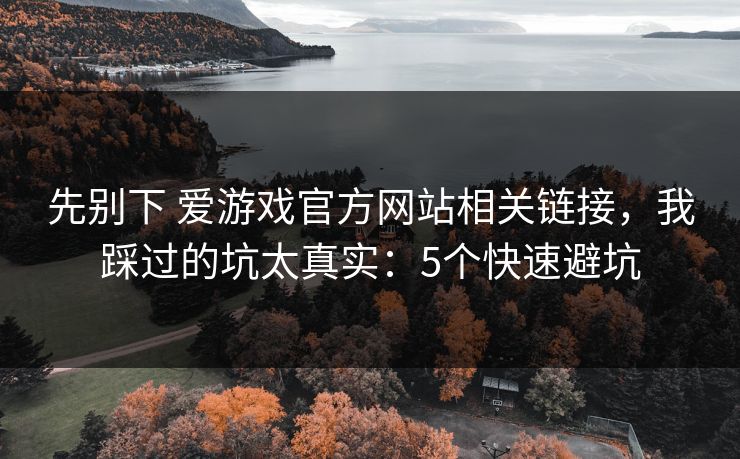 先别下 爱游戏官方网站相关链接，我踩过的坑太真实：5个快速避坑