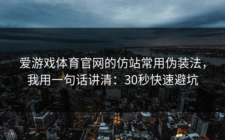 爱游戏体育官网的仿站常用伪装法，我用一句话讲清：30秒快速避坑