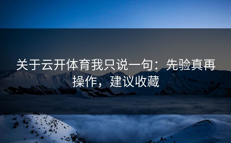 关于云开体育我只说一句：先验真再操作，建议收藏