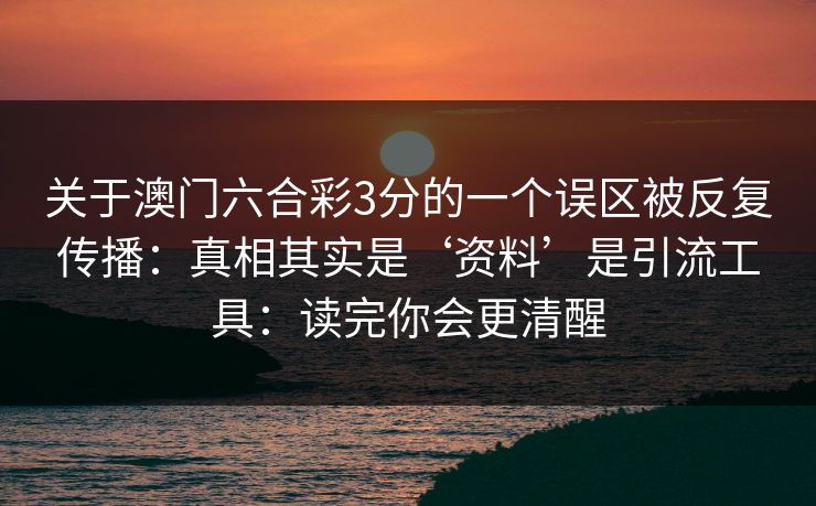 关于澳门六合彩3分的一个误区被反复传播：真相其实是‘资料’是引流工具：读完你会更清醒