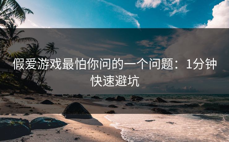 假爱游戏最怕你问的一个问题：1分钟快速避坑