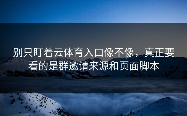 别只盯着云体育入口像不像，真正要看的是群邀请来源和页面脚本