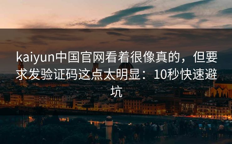 kaiyun中国官网看着很像真的，但要求发验证码这点太明显：10秒快速避坑