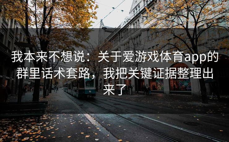 我本来不想说：关于爱游戏体育app的群里话术套路，我把关键证据整理出来了