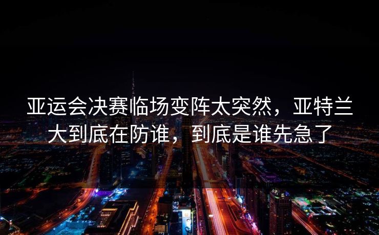 亚运会决赛临场变阵太突然，亚特兰大到底在防谁，到底是谁先急了