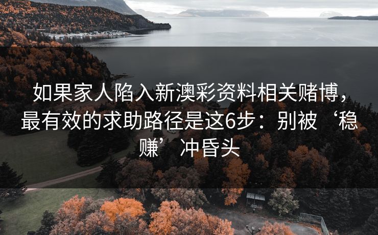 如果家人陷入新澳彩资料相关赌博，最有效的求助路径是这6步：别被‘稳赚’冲昏头