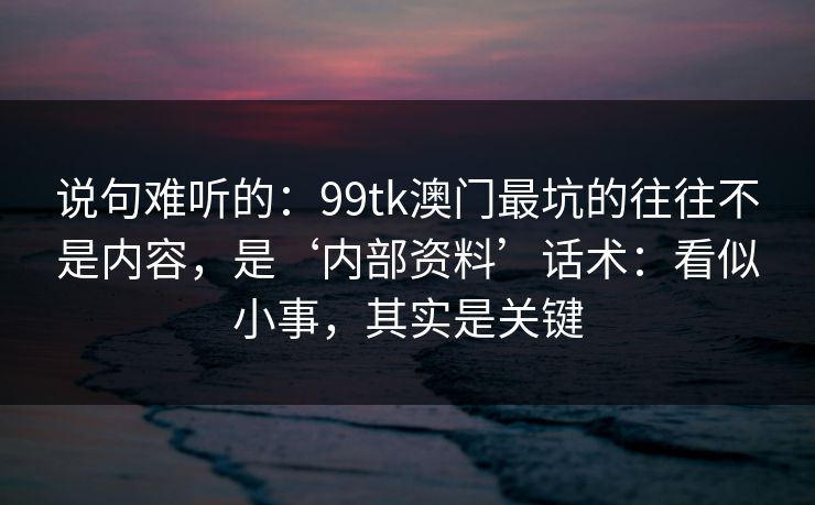 说句难听的：99tk澳门最坑的往往不是内容，是‘内部资料’话术：看似小事，其实是关键