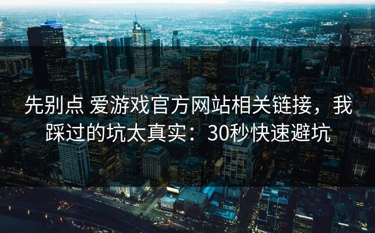 先别点 爱游戏官方网站相关链接，我踩过的坑太真实：30秒快速避坑