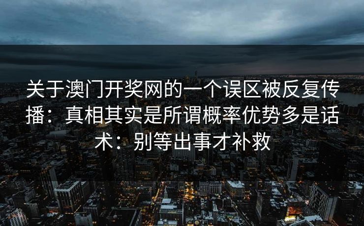 关于澳门开奖网的一个误区被反复传播：真相其实是所谓概率优势多是话术：别等出事才补救