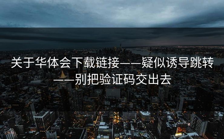 关于华体会下载链接——疑似诱导跳转——别把验证码交出去