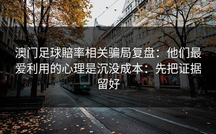 澳门足球賠率相关骗局复盘：他们最爱利用的心理是沉没成本：先把证据留好