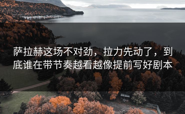 萨拉赫这场不对劲，拉力先动了，到底谁在带节奏越看越像提前写好剧本