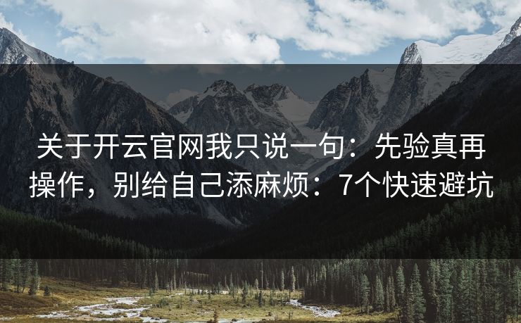 关于开云官网我只说一句：先验真再操作，别给自己添麻烦：7个快速避坑