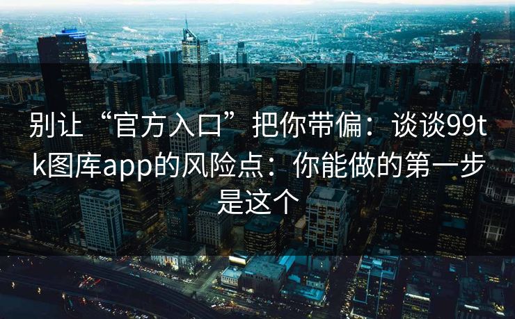 别让“官方入口”把你带偏：谈谈99tk图库app的风险点：你能做的第一步是这个