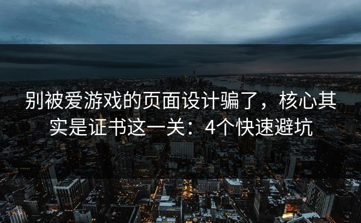 别被爱游戏的页面设计骗了，核心其实是证书这一关：4个快速避坑