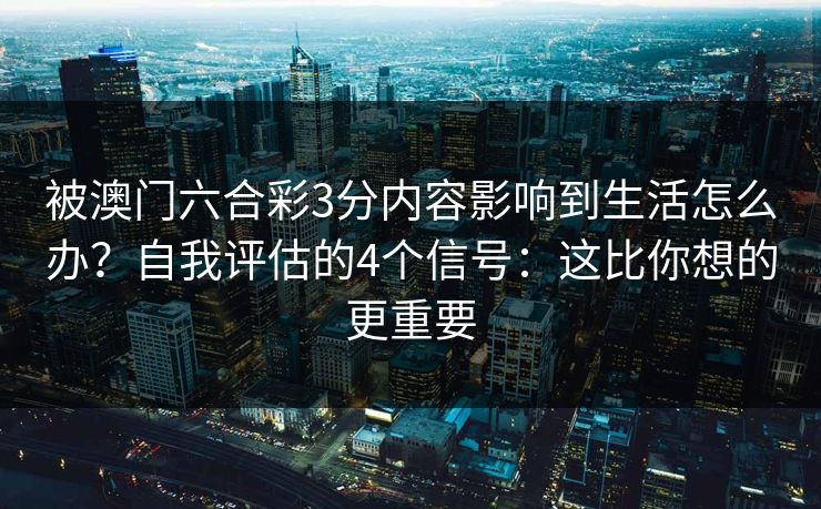 被澳门六合彩3分内容影响到生活怎么办？自我评估的4个信号：这比你想的更重要