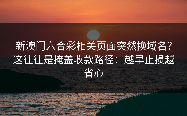 新澳门六合彩相关页面突然换域名？这往往是掩盖收款路径：越早止损越省心