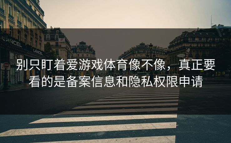 别只盯着爱游戏体育像不像，真正要看的是备案信息和隐私权限申请