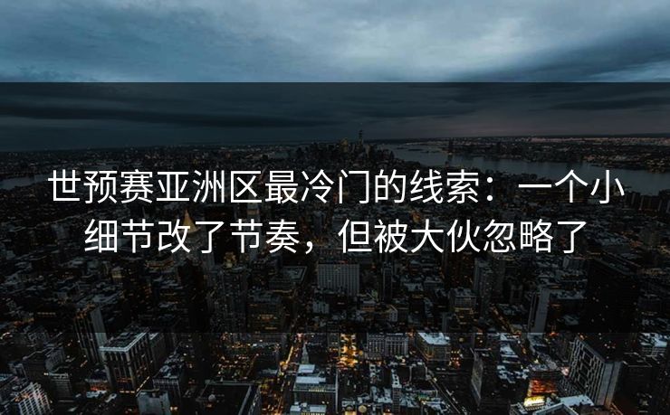 世预赛亚洲区最冷门的线索：一个小细节改了节奏，但被大伙忽略了