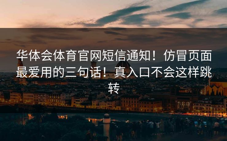 华体会体育官网短信通知！仿冒页面最爱用的三句话！真入口不会这样跳转