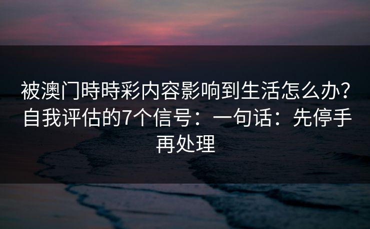被澳门時時彩内容影响到生活怎么办？自我评估的7个信号：一句话：先停手再处理