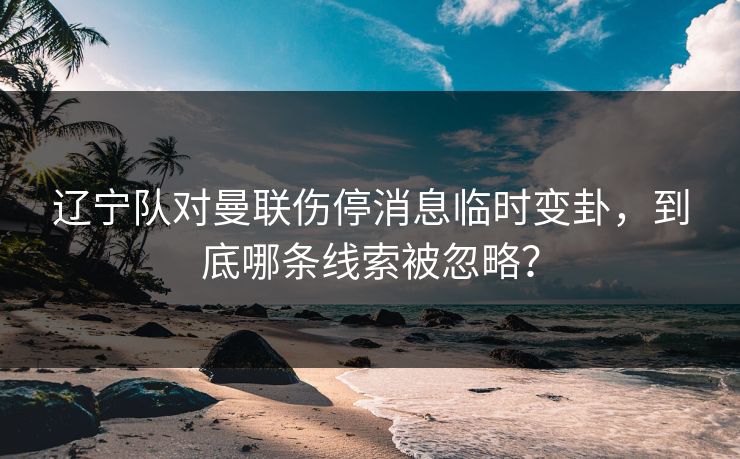 辽宁队对曼联伤停消息临时变卦，到底哪条线索被忽略？