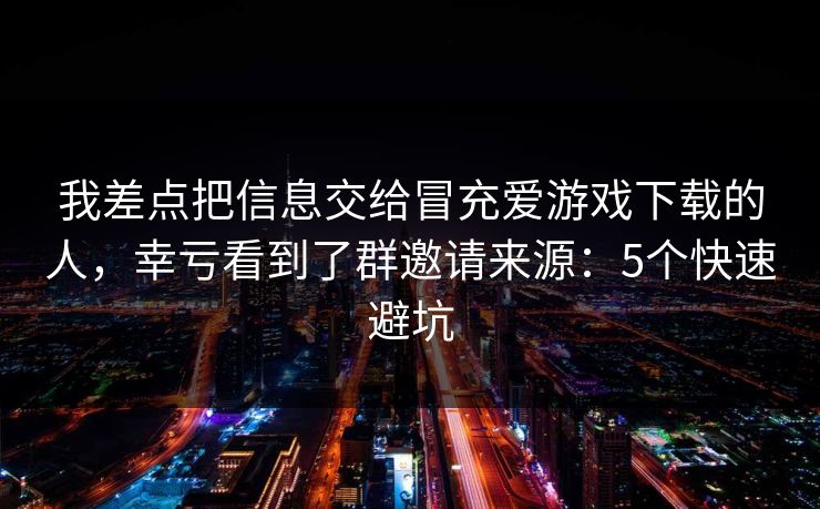 我差点把信息交给冒充爱游戏下载的人，幸亏看到了群邀请来源：5个快速避坑