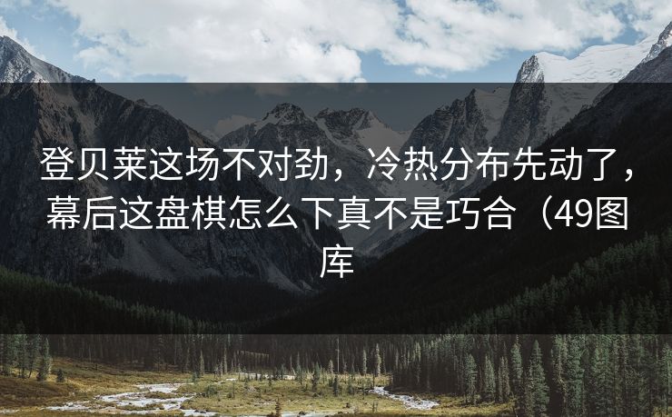 登贝莱这场不对劲，冷热分布先动了，幕后这盘棋怎么下真不是巧合（49图库