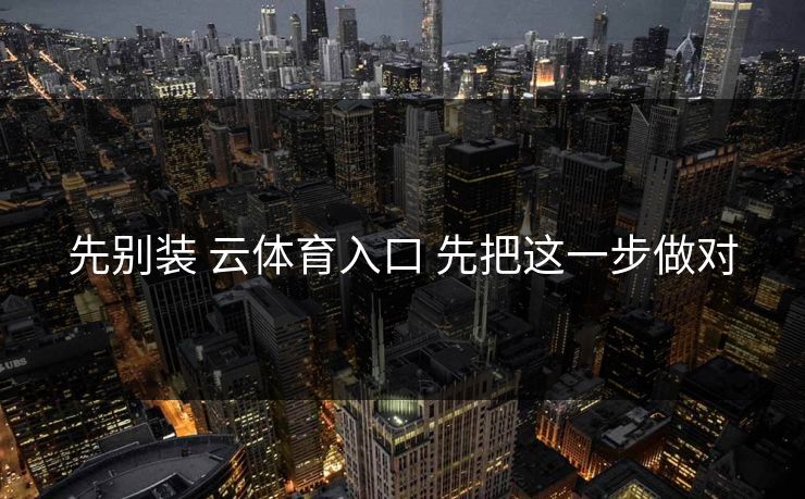 先别装 云体育入口 先把这一步做对