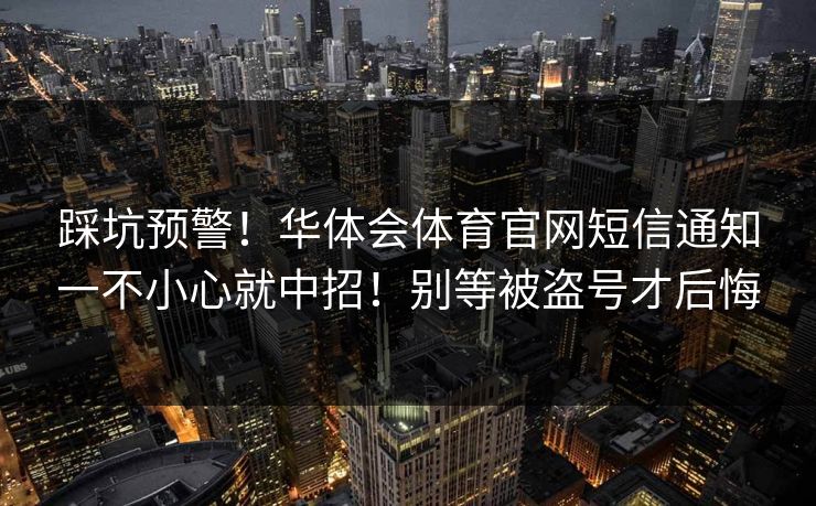 踩坑预警！华体会体育官网短信通知一不小心就中招！别等被盗号才后悔