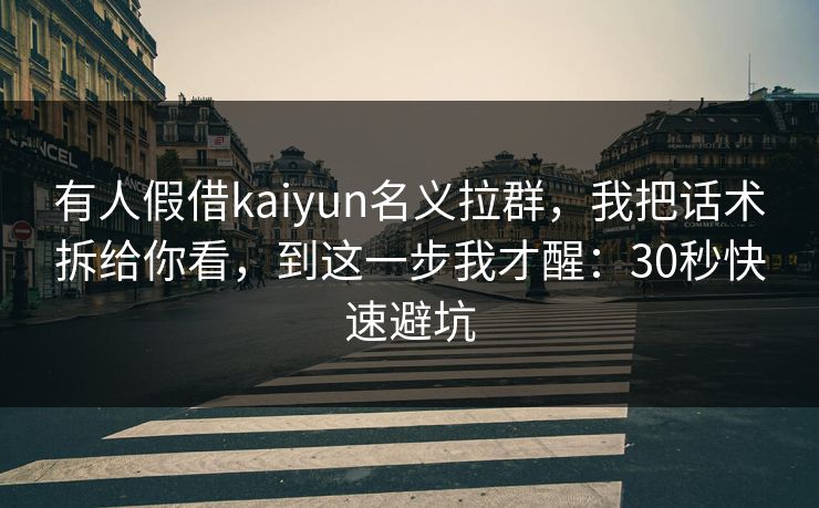 有人假借kaiyun名义拉群，我把话术拆给你看，到这一步我才醒：30秒快速避坑