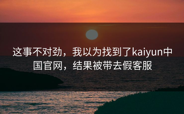 这事不对劲，我以为找到了kaiyun中国官网，结果被带去假客服