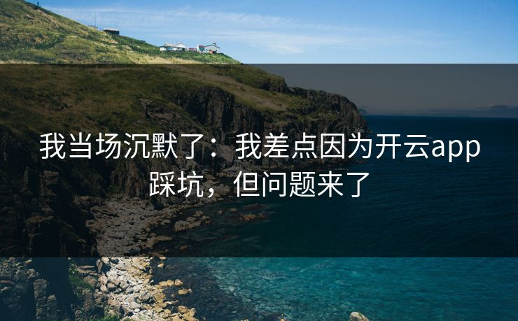我当场沉默了：我差点因为开云app踩坑，但问题来了