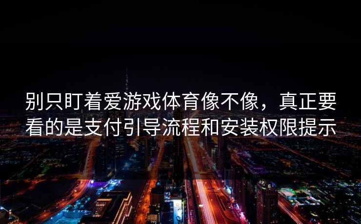 别只盯着爱游戏体育像不像，真正要看的是支付引导流程和安装权限提示